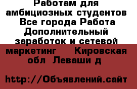 Работам для амбициозных студентов. - Все города Работа » Дополнительный заработок и сетевой маркетинг   . Кировская обл.,Леваши д.